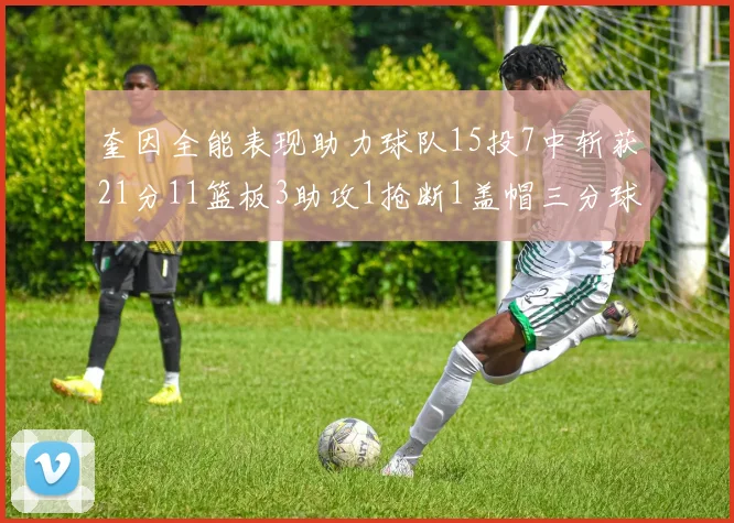 奎因全能表现助力球队15投7中斩获21分11篮板3助攻1抢断1盖帽三分球命中率高效