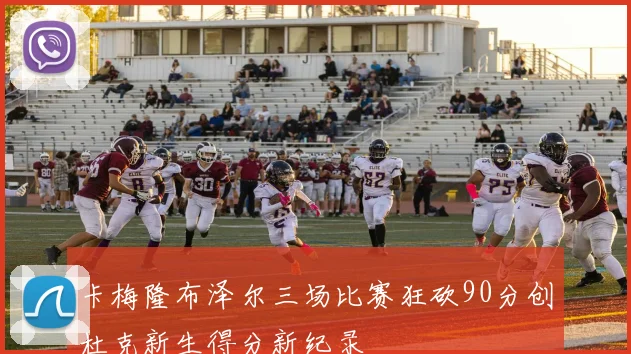 卡梅隆布泽尔三场比赛狂砍90分创杜克新生得分新纪录
