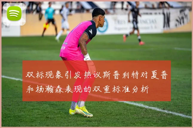 双标现象引发热议斯普利特对夏普和杨瀚森表现的双重标准分析