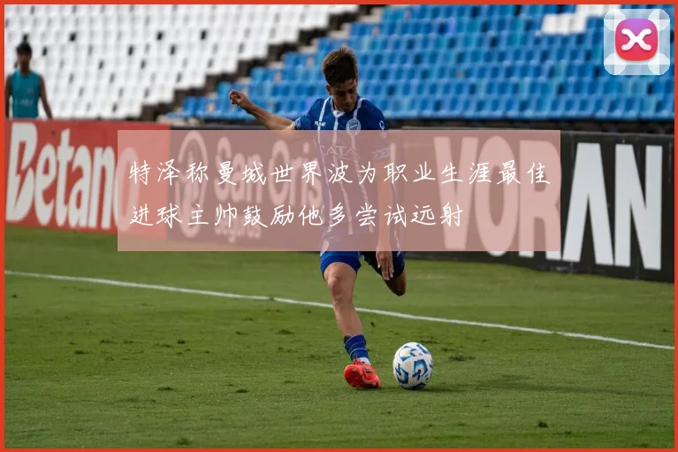 特泽称曼城世界波为职业生涯最佳进球主帅鼓励他多尝试远射