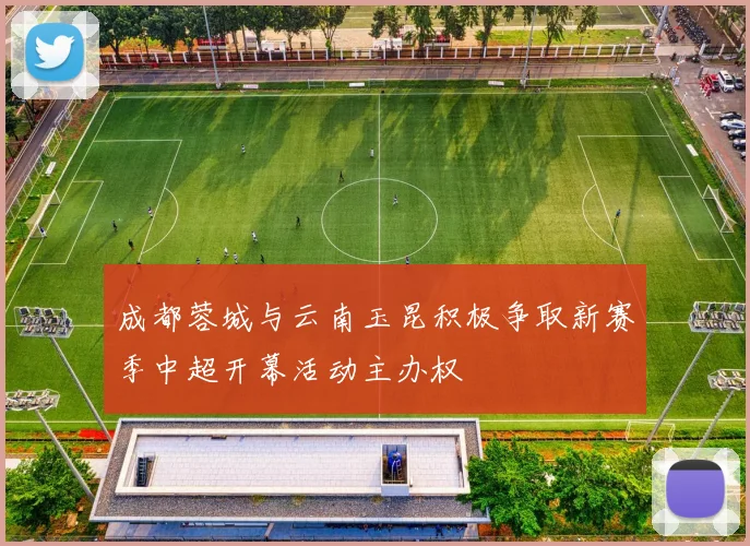 成都蓉城与云南玉昆积极争取新赛季中超开幕活动主办权
