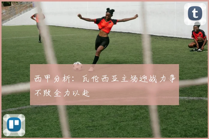 西甲分析：瓦伦西亚主场迎战力争不败全力以赴