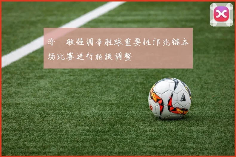 浮嶋敏强调净胜球重要性邝兆镭本场比赛进行轮换调整