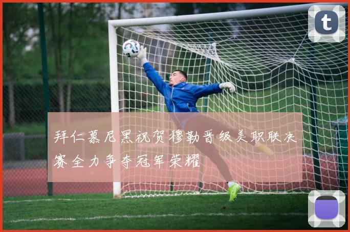 拜仁慕尼黑祝贺穆勒晋级美职联决赛全力争夺冠军荣耀