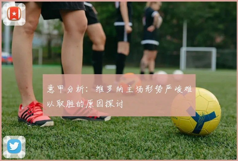 意甲分析：维罗纳主场形势严峻难以取胜的原因探讨