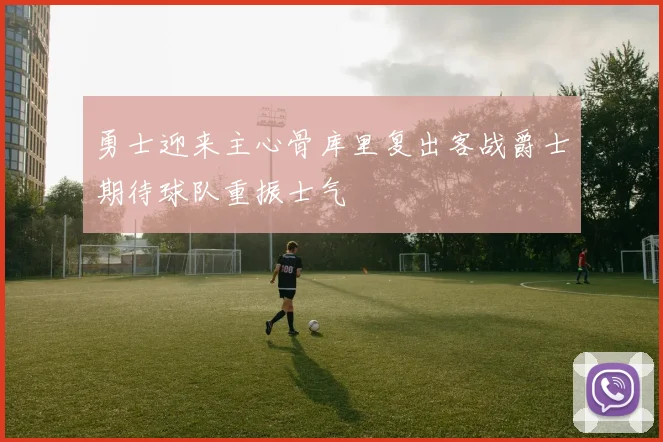 勇士迎来主心骨库里复出客战爵士期待球队重振士气