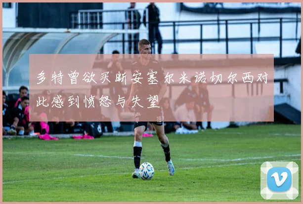 多特曾欲买断安塞尔米诺切尔西对此感到愤怒与失望
