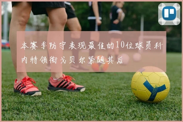 本赛季防守表现最佳的10位球员科内特领衔戈贝尔紧随其后