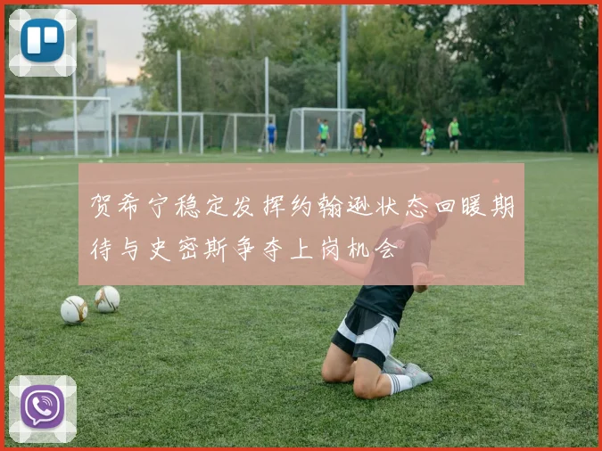 贺希宁稳定发挥约翰逊状态回暖期待与史密斯争夺上岗机会